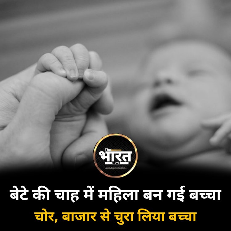 बेटे की चाह में, महिला बन गई बच्चा चोर बाजार से चुरा लिया बच्चा