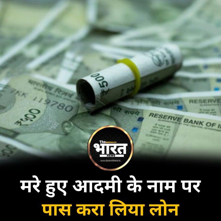 मरे हुए आदमी के नाम पर पास करा लिया लोन